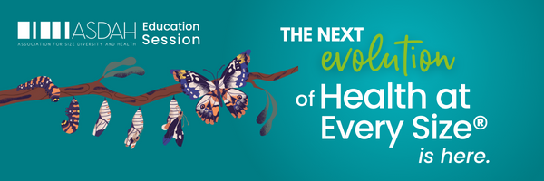 Graphic with teal background. ASDAH Logo and the words "Education Session" in white text in upper left hand corner. Below that is an illustration of a caterpillar transforming into a butterfly with white, orange, indigo and black on its wings. To the right in large bold white text is reads "The next evolution of Health at Every Size® is here."